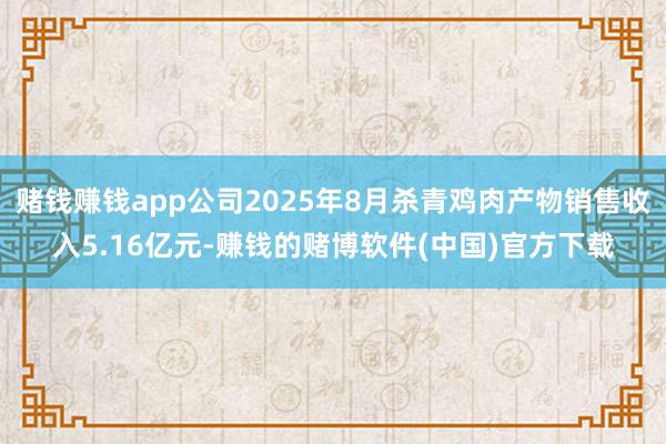 赌钱赚钱app公司2025年8月杀青鸡肉产物销售收入5.16亿元-赚钱的赌博软件(中国)官方下载