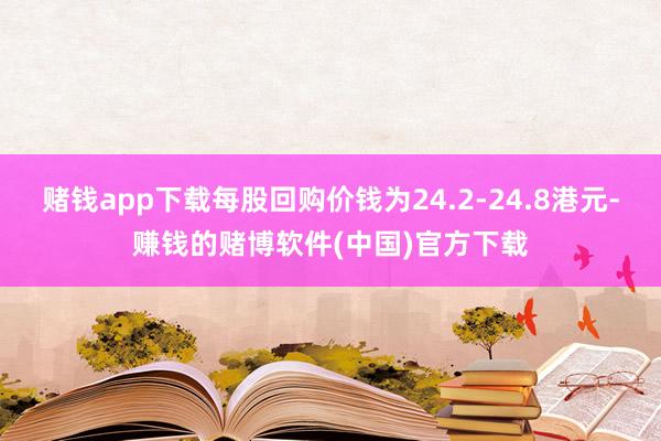 赌钱app下载每股回购价钱为24.2-24.8港元-赚钱的赌博软件(中国)官方下载