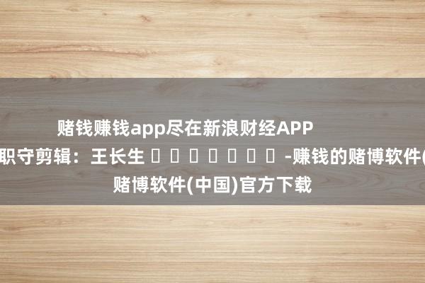 赌钱赚钱app尽在新浪财经APP            						职守剪辑:王长生 							-赚钱的赌博软件(中国)官方下载