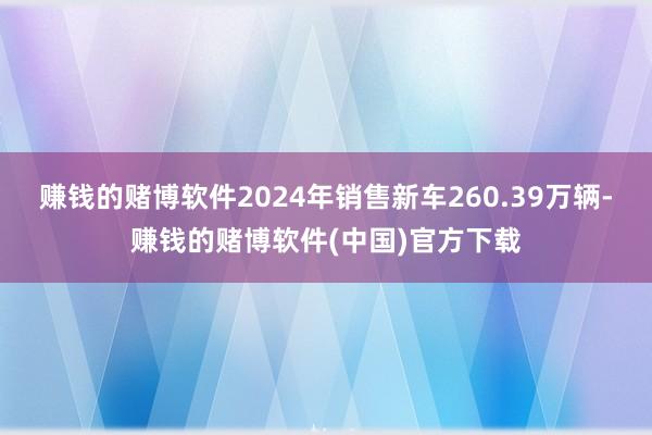 赚钱的赌博软件2024年销售新车260.39万辆-赚钱的赌博软件(中国)官方下载