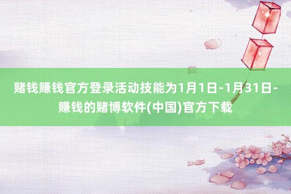 赌钱赚钱官方登录活动技能为1月1日-1月31日-赚钱的赌博软件(中国)官方下载