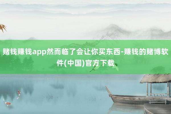 赌钱赚钱app然而临了会让你买东西-赚钱的赌博软件(中国)官方下载