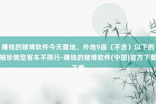 赚钱的赌博软件今天腹地、外地9座(不含)以下的袖珍微型客车不限行-赚钱的赌博软件(中国)官方下载