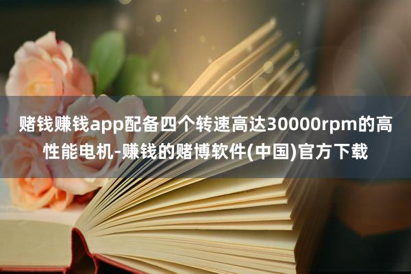 赌钱赚钱app配备四个转速高达30000rpm的高性能电机-赚钱的赌博软件(中国)官方下载