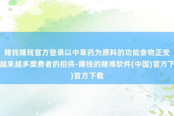 赌钱赚钱官方登录以中草药为原料的功能食物正受到越来越多糜费者的招供-赚钱的赌博软件(中国)官方下载