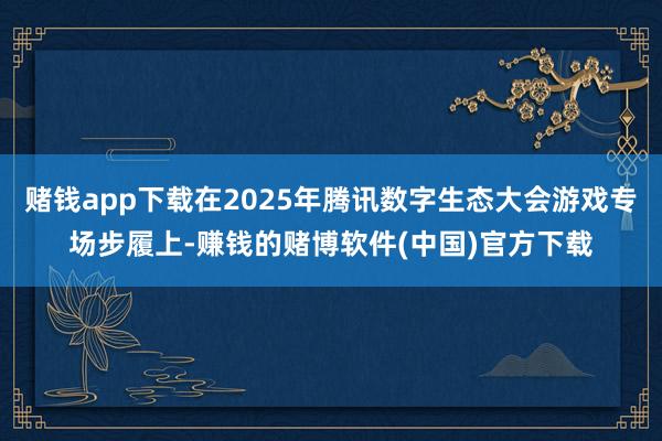 赌钱app下载在2025年腾讯数字生态大会游戏专场步履上-赚钱的赌博软件(中国)官方下载