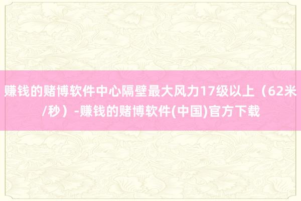 赚钱的赌博软件中心隔壁最大风力17级以上(62米/秒)-赚钱的赌博软件(中国)官方下载
