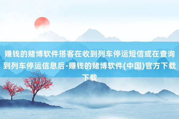 赚钱的赌博软件搭客在收到列车停运短信或在查询到列车停运信息后-赚钱的赌博软件(中国)官方下载