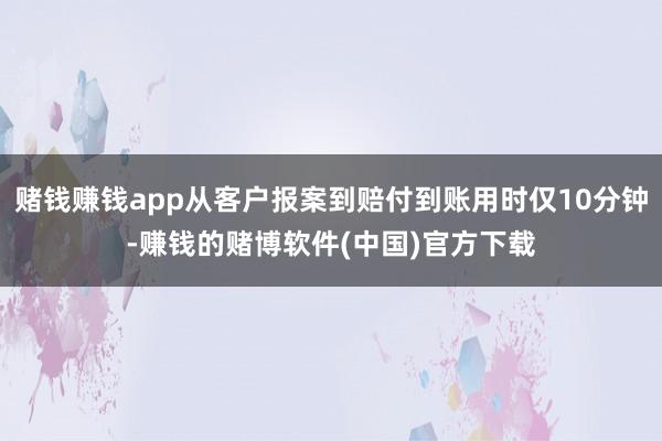 赌钱赚钱app从客户报案到赔付到账用时仅10分钟-赚钱的赌博软件(中国)官方下载