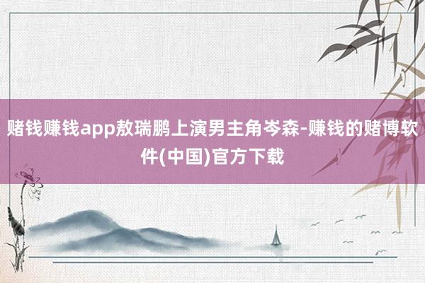 赌钱赚钱app敖瑞鹏上演男主角岑森-赚钱的赌博软件(中国)官方下载