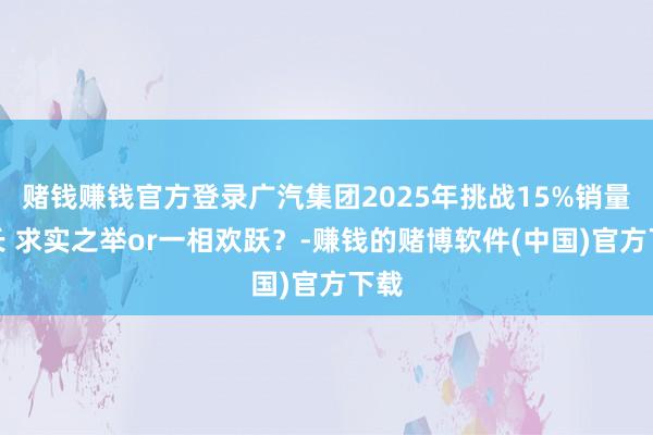 赌钱赚钱官方登录广汽集团2025年挑战15%销量增长 求实之举or一相欢跃？-赚钱的赌博软件(中国)官方下载