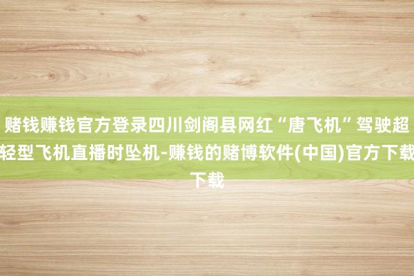 赌钱赚钱官方登录四川剑阁县网红“唐飞机”驾驶超轻型飞机直播时坠机-赚钱的赌博软件(中国)官方下载
