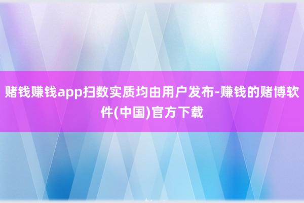 赌钱赚钱app扫数实质均由用户发布-赚钱的赌博软件(中国)官方下载