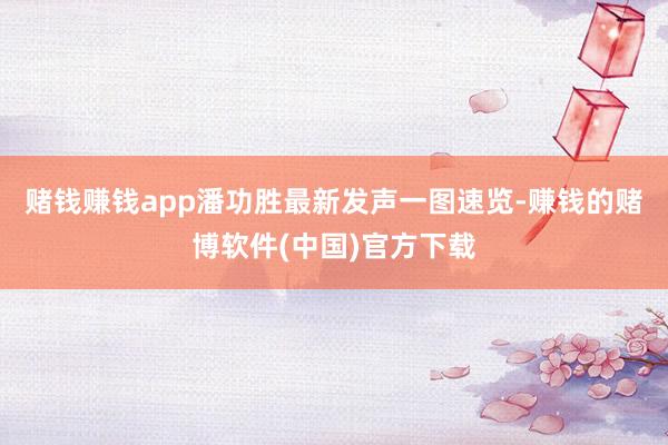 赌钱赚钱app潘功胜最新发声一图速览-赚钱的赌博软件(中国)官方下载