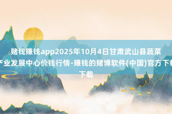 赌钱赚钱app2025年10月4日甘肃武山县蔬菜产业发展中心价钱行情-赚钱的赌博软件(中国)官方下载