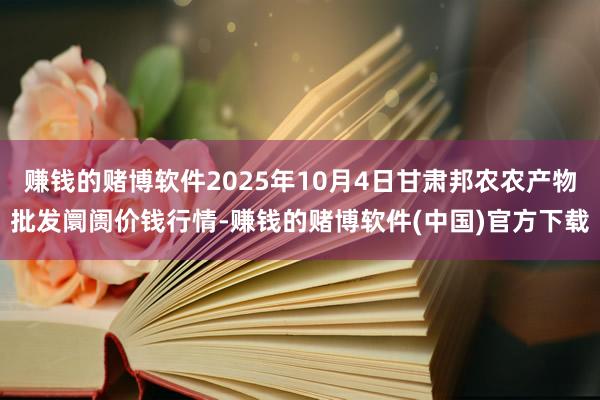 赚钱的赌博软件2025年10月4日甘肃邦农农产物批发阛阓价钱行情-赚钱的赌博软件(中国)官方下载