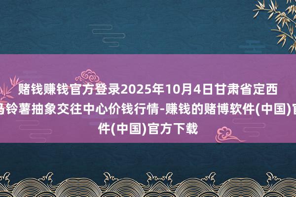 赌钱赚钱官方登录2025年10月4日甘肃省定西市镇定马铃薯抽象交往中心价钱行情-赚钱的赌博软件(中国)官方下载