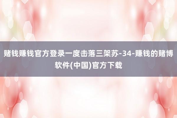 赌钱赚钱官方登录一度击落三架苏-34-赚钱的赌博软件(中国)官方下载