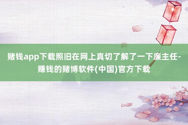 赌钱app下载照旧在网上真切了解了一下廉主任-赚钱的赌博软件(中国)官方下载