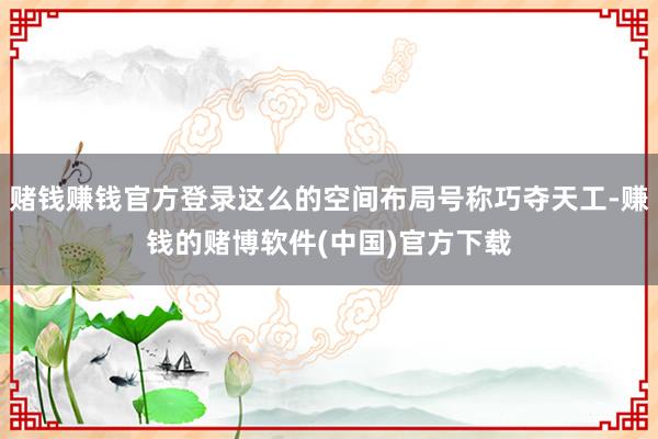 赌钱赚钱官方登录这么的空间布局号称巧夺天工-赚钱的赌博软件(中国)官方下载