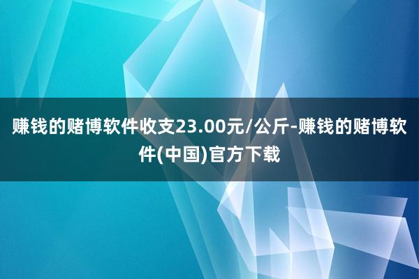 赚钱的赌博软件收支23.00元/公斤-赚钱的赌博软件(中国)官方下载
