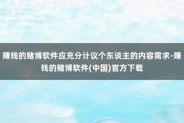赚钱的赌博软件应充分计议个东谈主的内容需求-赚钱的赌博软件(中国)官方下载