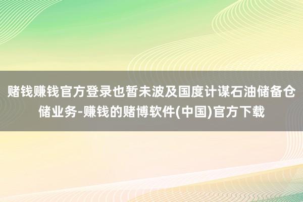 赌钱赚钱官方登录也暂未波及国度计谋石油储备仓储业务-赚钱的赌博软件(中国)官方下载