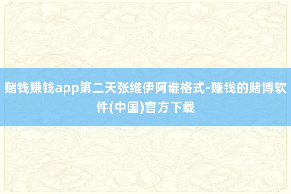 赌钱赚钱app第二天张维伊阿谁格式-赚钱的赌博软件(中国)官方下载