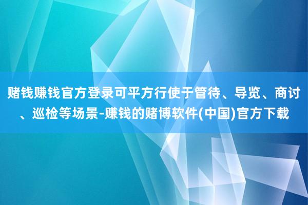 赌钱赚钱官方登录可平方行使于管待、导览、商讨、巡检等场景-赚钱的赌博软件(中国)官方下载
