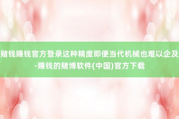 赌钱赚钱官方登录这种精度即便当代机械也难以企及-赚钱的赌博软件(中国)官方下载