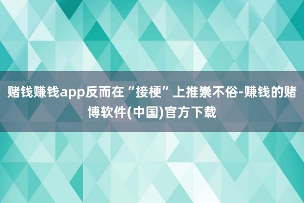 赌钱赚钱app反而在“接梗”上推崇不俗-赚钱的赌博软件(中国)官方下载