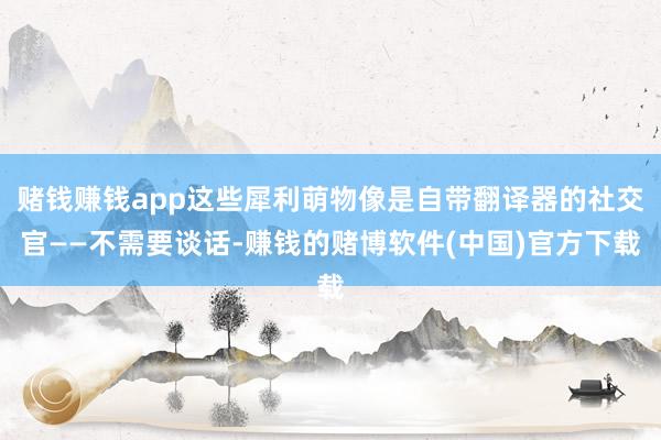 赌钱赚钱app这些犀利萌物像是自带翻译器的社交官——不需要谈话-赚钱的赌博软件(中国)官方下载