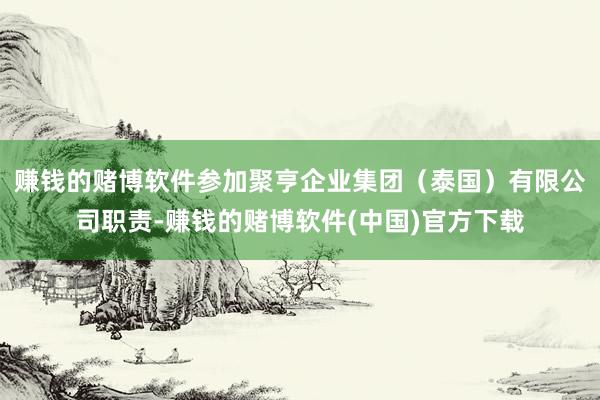 赚钱的赌博软件参加聚亨企业集团（泰国）有限公司职责-赚钱的赌博软件(中国)官方下载
