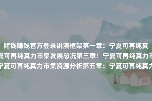 赌钱赚钱官方登录讲演框架第一章：宁夏可再纯真力市集概述第二章：宁夏可再纯真力市集发展总况第三章：宁夏可再纯真力市集界限分析第四章：宁夏可再纯真力市集资源分析第五章：宁夏可再纯真力市集政策缱绻分析第六章：宁夏可再纯真力发电市集工程造价分析第七章：宁夏可再纯真力发电市集装机容量界限分析第八章：宁夏可再纯真力发电市集发电量界限分析第九章：宁夏可再纯真力发电市集空洞厂用电率分析张开剩余96%第十章：宁夏可