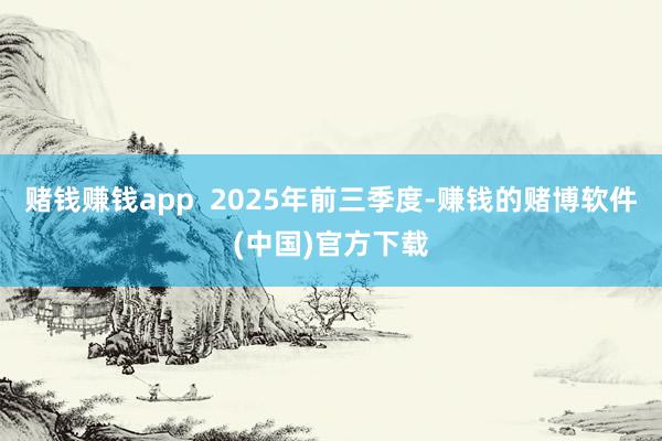 赌钱赚钱app  2025年前三季度-赚钱的赌博软件(中国)官方下载