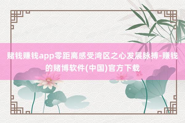 赌钱赚钱app零距离感受湾区之心发展脉搏-赚钱的赌博软件(中国)官方下载