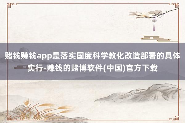 赌钱赚钱app是落实国度科学教化改造部署的具体实行-赚钱的赌博软件(中国)官方下载