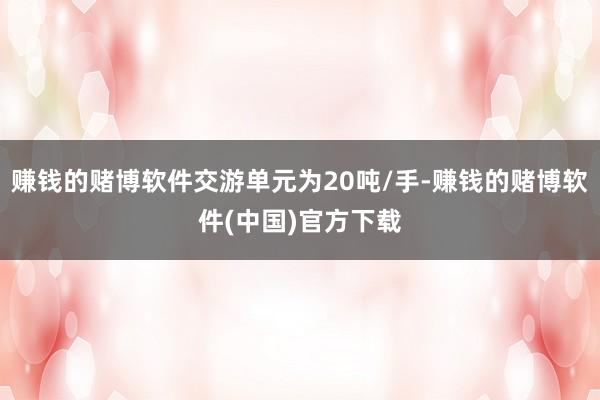赚钱的赌博软件交游单元为20吨/手-赚钱的赌博软件(中国)官方下载