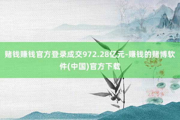 赌钱赚钱官方登录成交972.28亿元-赚钱的赌博软件(中国)官方下载