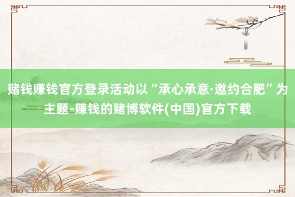 赌钱赚钱官方登录活动以“承心承意·邀约合肥”为主题-赚钱的赌博软件(中国)官方下载