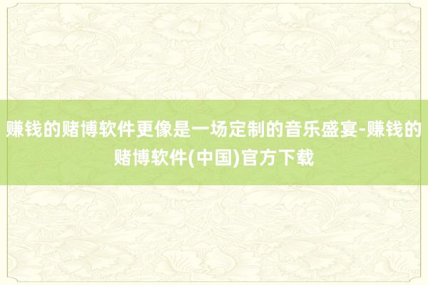 赚钱的赌博软件更像是一场定制的音乐盛宴-赚钱的赌博软件(中国)官方下载