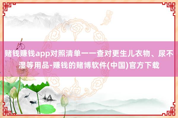 赌钱赚钱app对照清单一一查对更生儿衣物、尿不湿等用品-赚钱的赌博软件(中国)官方下载