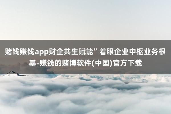 赌钱赚钱app财企共生赋能”着眼企业中枢业务根基-赚钱的赌博软件(中国)官方下载