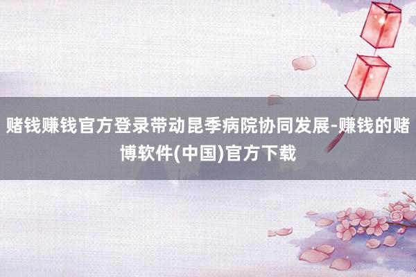 赌钱赚钱官方登录带动昆季病院协同发展-赚钱的赌博软件(中国)官方下载