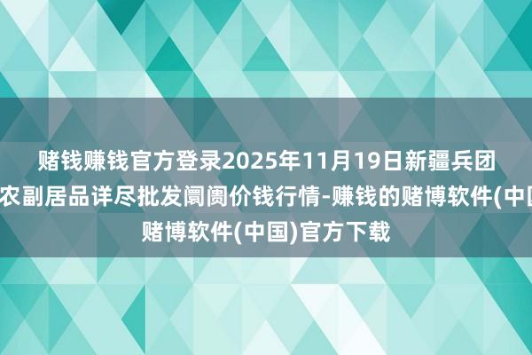 赌钱赚钱官方登录2025年11月19日新疆兵团第五师三和农副居品详尽批发阛阓价钱行情-赚钱的赌博软件(中国)官方下载