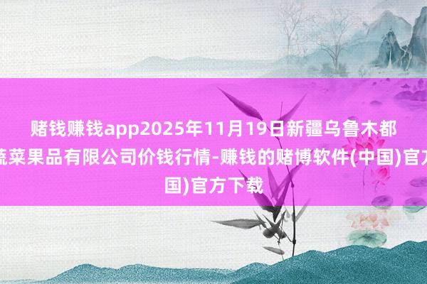 赌钱赚钱app2025年11月19日新疆乌鲁木都凌庆蔬菜果品有限公司价钱行情-赚钱的赌博软件(中国)官方下载
