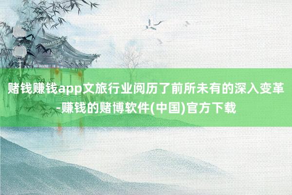 赌钱赚钱app文旅行业阅历了前所未有的深入变革-赚钱的赌博软件(中国)官方下载