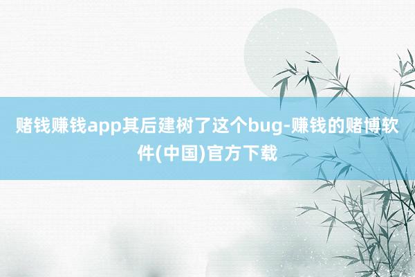 赌钱赚钱app其后建树了这个bug-赚钱的赌博软件(中国)官方下载