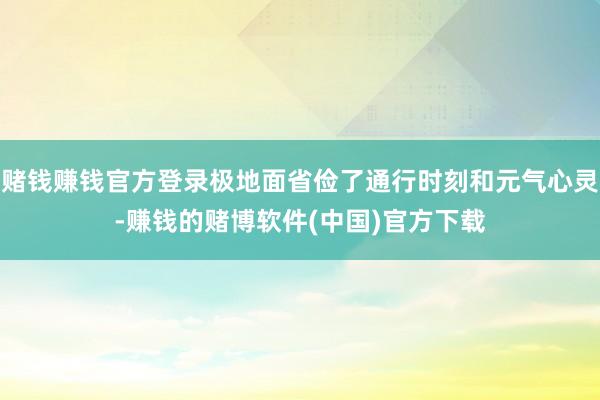 赌钱赚钱官方登录极地面省俭了通行时刻和元气心灵-赚钱的赌博软件(中国)官方下载