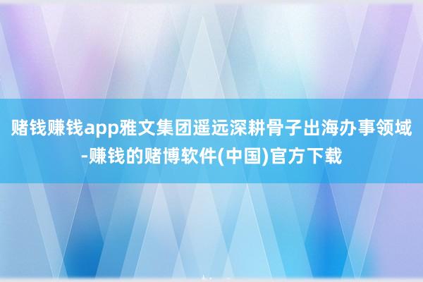 赌钱赚钱app雅文集团遥远深耕骨子出海办事领域-赚钱的赌博软件(中国)官方下载